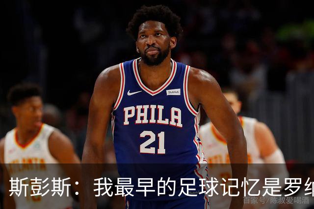 斯彭斯：我最早的足球记忆是罗纳尔多 每天我都在练的应该是传中
