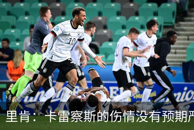 里肯：卡雷察斯的伤情没有预期严重；曾有众多豪门抢阿尔伯特